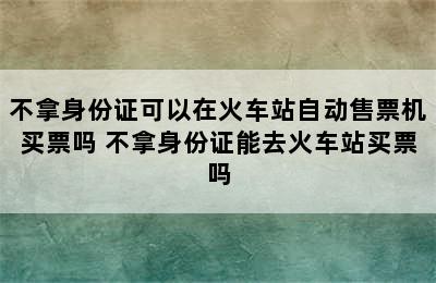 不拿身份证可以在火车站自动售票机买票吗 不拿身份证能去火车站买票吗